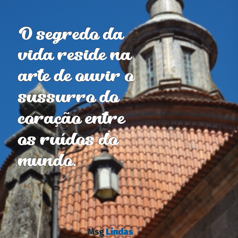 mensagens o segredo da vida O segredo da vida reside na arte de ouvir o sussurro do coração entre os ruídos do mundo.