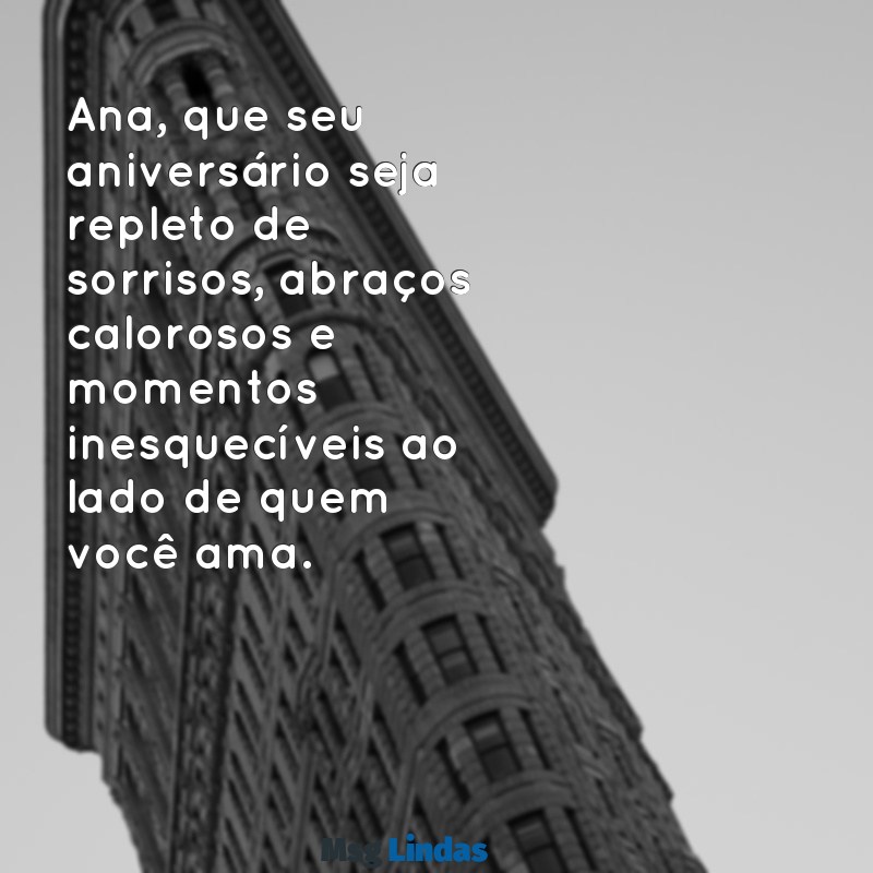 mensagens de aniversário para ana Ana, que seu aniversário seja repleto de sorrisos, abraços calorosos e momentos inesquecíveis ao lado de quem você ama.