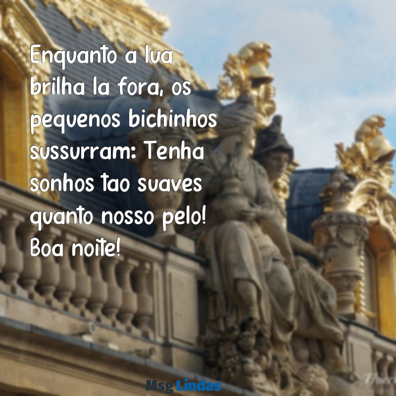 mensagens de boa noite de bichinhos Enquanto a lua brilha lá fora, os pequenos bichinhos sussurram: Tenha sonhos tão suaves quanto nosso pelo! Boa noite!