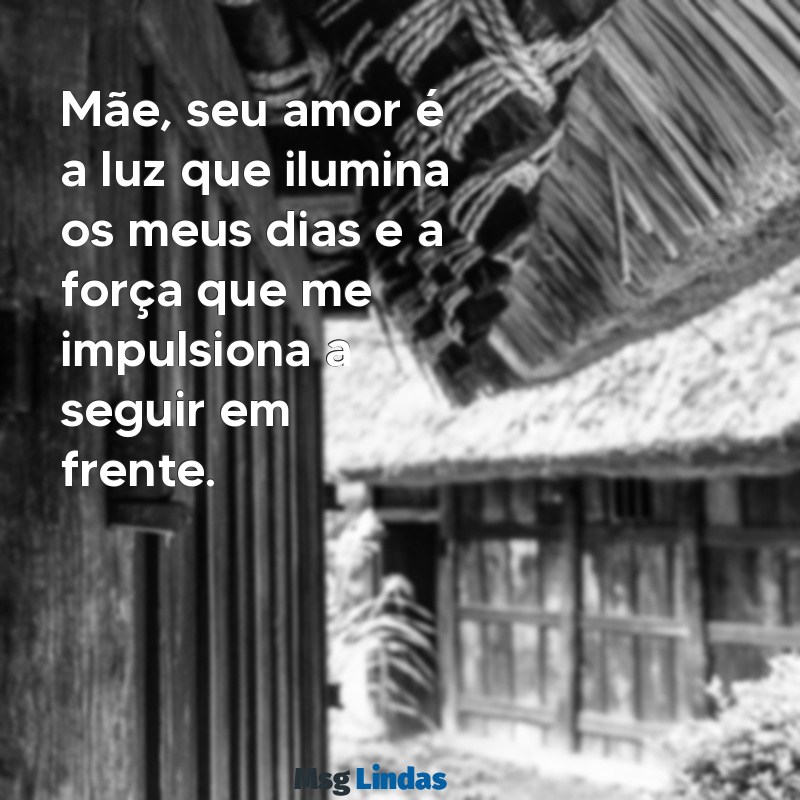 texto para mãe de consideração Mãe, seu amor é a luz que ilumina os meus dias e a força que me impulsiona a seguir em frente.