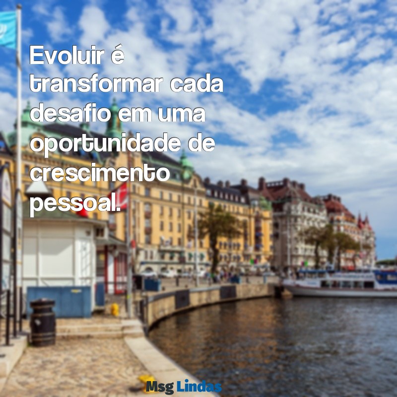 frases sobre evoluir Evoluir é transformar cada desafio em uma oportunidade de crescimento pessoal.