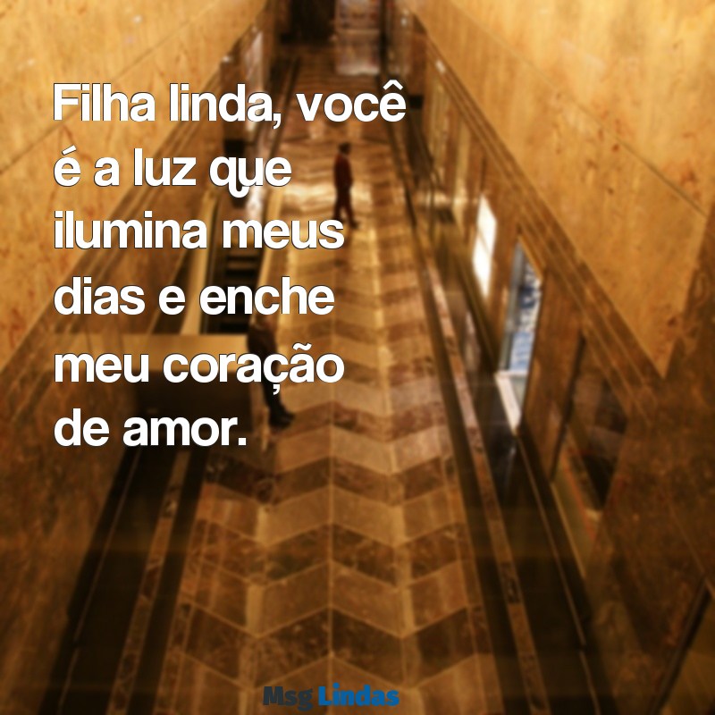 mensagens filha linda Filha linda, você é a luz que ilumina meus dias e enche meu coração de amor.