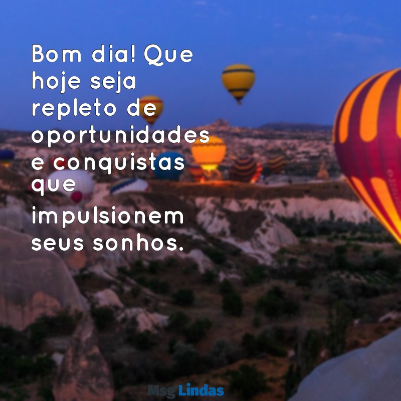 bom dia motivador Bom dia! Que hoje seja repleto de oportunidades e conquistas que impulsionem seus sonhos.