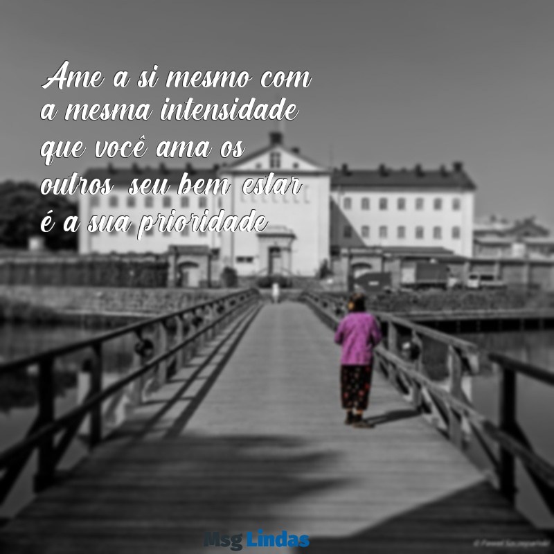 mensagens auto cuidado Ame a si mesmo com a mesma intensidade que você ama os outros; seu bem-estar é a sua prioridade.