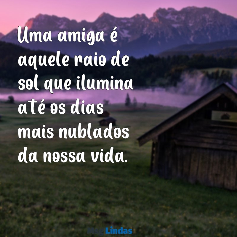 homenagem para amigas Uma amiga é aquele raio de sol que ilumina até os dias mais nublados da nossa vida.