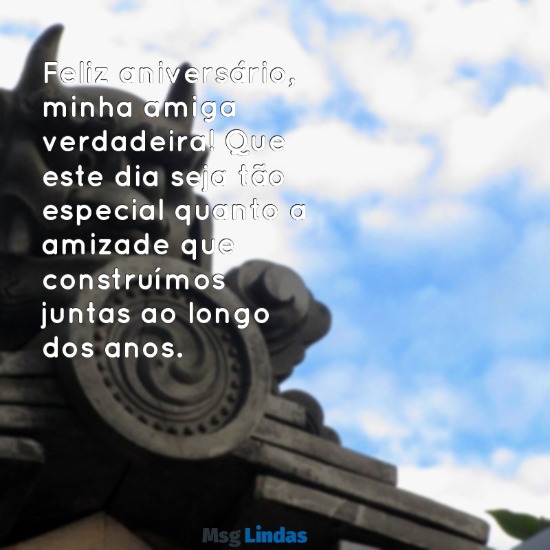 mensagens de aniversário para amiga verdadeira Feliz aniversário, minha amiga verdadeira! Que este dia seja tão especial quanto a amizade que construímos juntas ao longo dos anos.