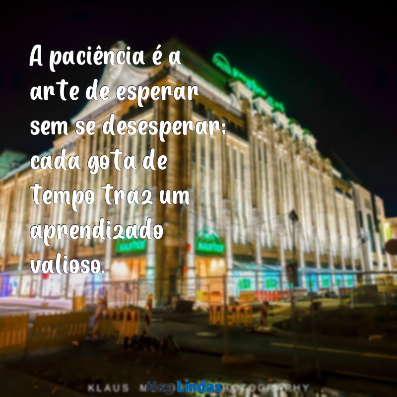 mensagens gotas de sabedoria A paciência é a arte de esperar sem se desesperar; cada gota de tempo traz um aprendizado valioso.