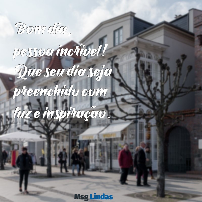 bom dia pessoa incrível Bom dia, pessoa incrível! Que seu dia seja preenchido com luz e inspiração.