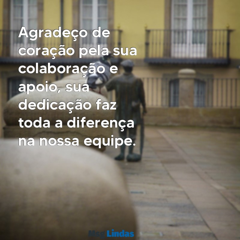 frases de agradecimento a uma pessoa do trabalho Agradeço de coração pela sua colaboração e apoio, sua dedicação faz toda a diferença na nossa equipe.