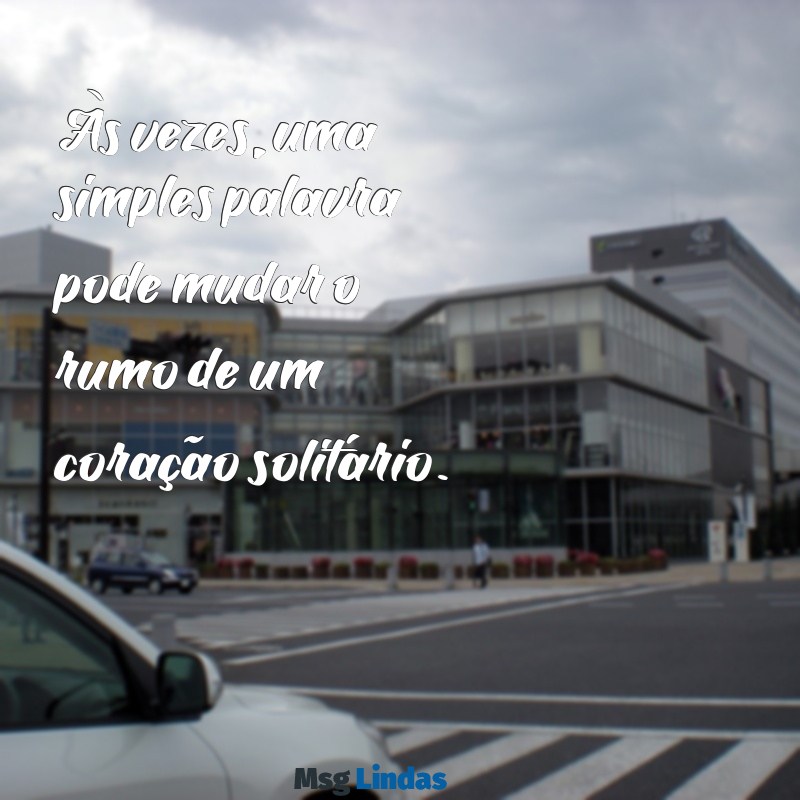 mensagens marcante Às vezes, uma simples palavra pode mudar o rumo de um coração solitário.