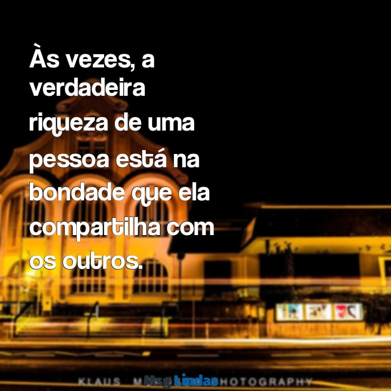 mensagens reflexao sobre pessoas Às vezes, a verdadeira riqueza de uma pessoa está na bondade que ela compartilha com os outros.