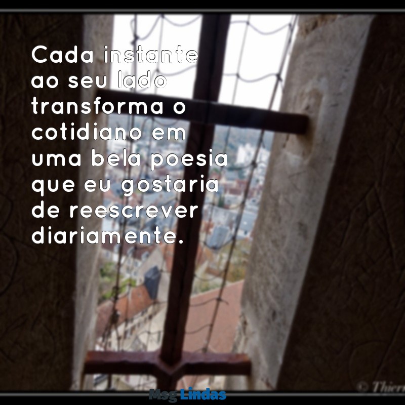 texto para pessoa que você gosta Cada instante ao seu lado transforma o cotidiano em uma bela poesia que eu gostaria de reescrever diariamente.