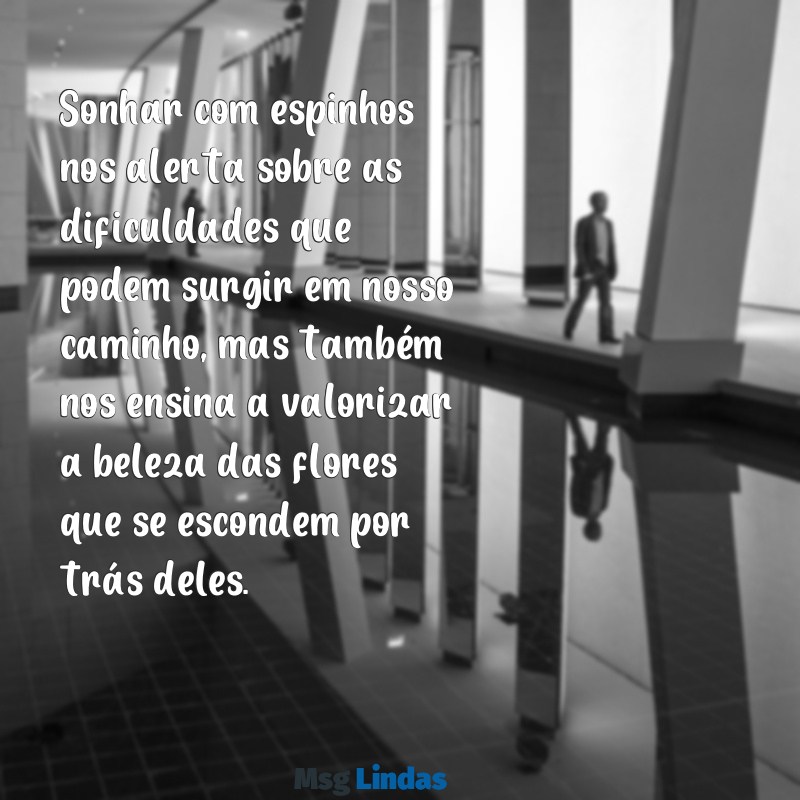 sonhar com espinhos Sonhar com espinhos nos alerta sobre as dificuldades que podem surgir em nosso caminho, mas também nos ensina a valorizar a beleza das flores que se escondem por trás deles.