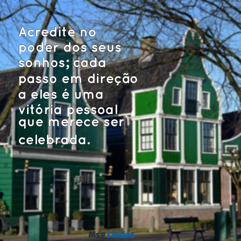 mensagens incentivadora Acredite no poder dos seus sonhos; cada passo em direção a eles é uma vitória pessoal que merece ser celebrada.