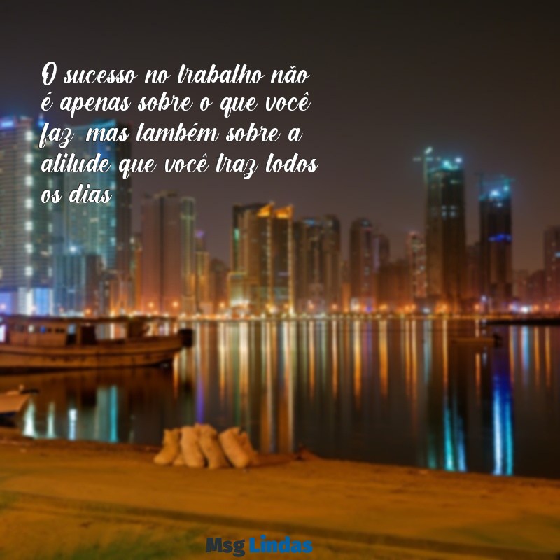 mensagens motivacional para o trabalho O sucesso no trabalho não é apenas sobre o que você faz, mas também sobre a atitude que você traz todos os dias.