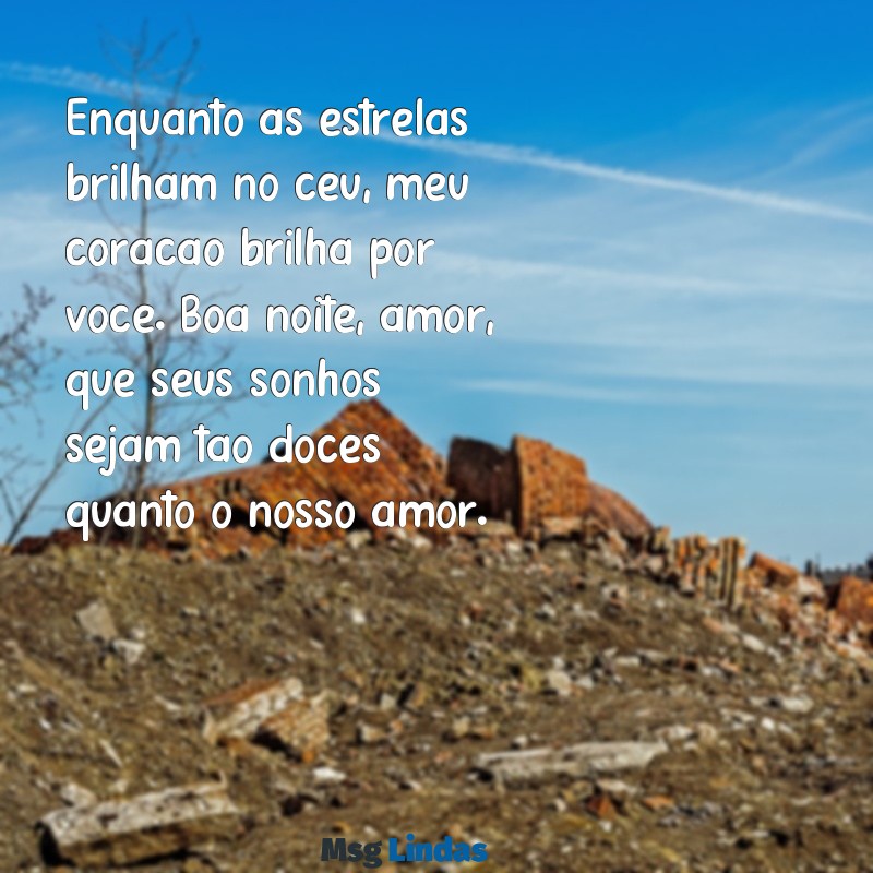 mensagens de boa noite para namorado Enquanto as estrelas brilham no céu, meu coração brilha por você. Boa noite, amor, que seus sonhos sejam tão doces quanto o nosso amor.