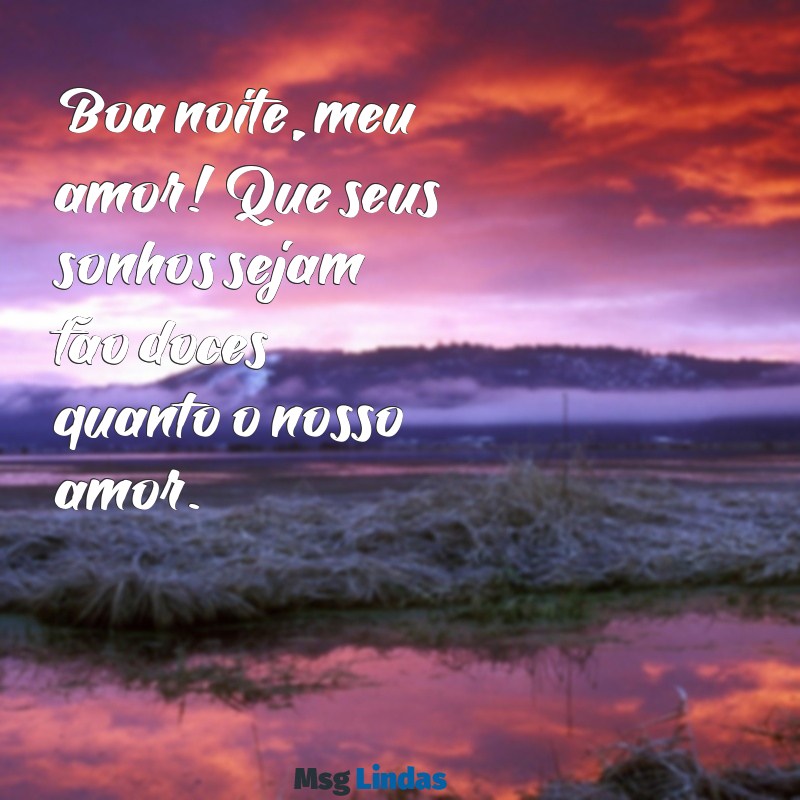 mensagens de boa noite para esposo Boa noite, meu amor! Que seus sonhos sejam tão doces quanto o nosso amor.