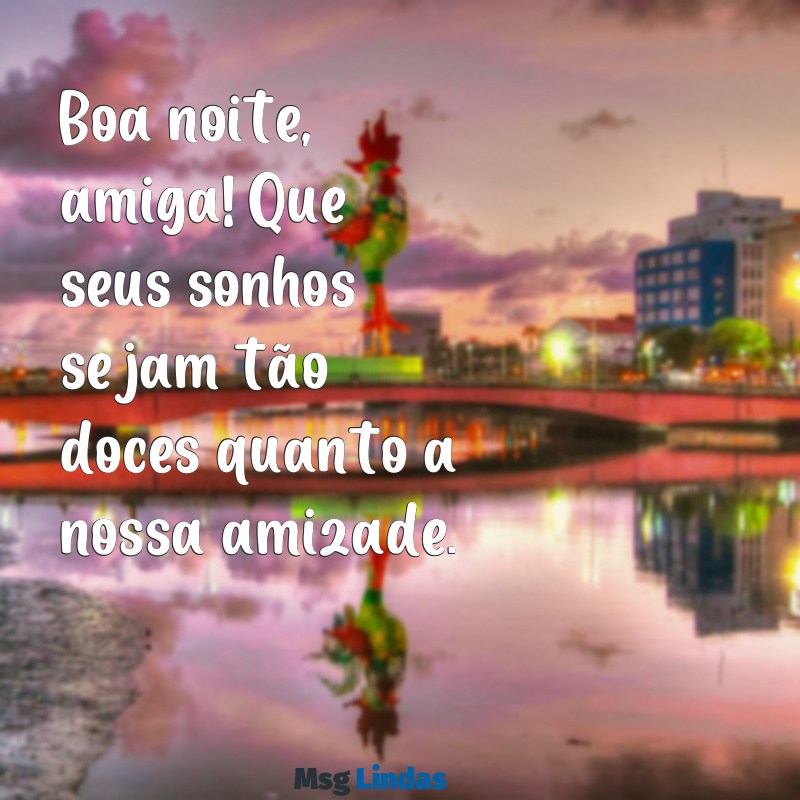 mensagens de boa noite pra amiga Boa noite, amiga! Que seus sonhos sejam tão doces quanto a nossa amizade.