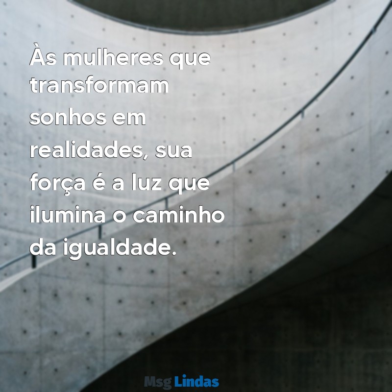 crie uma mensagens homenageando as mulheres Às mulheres que transformam sonhos em realidades, sua força é a luz que ilumina o caminho da igualdade.