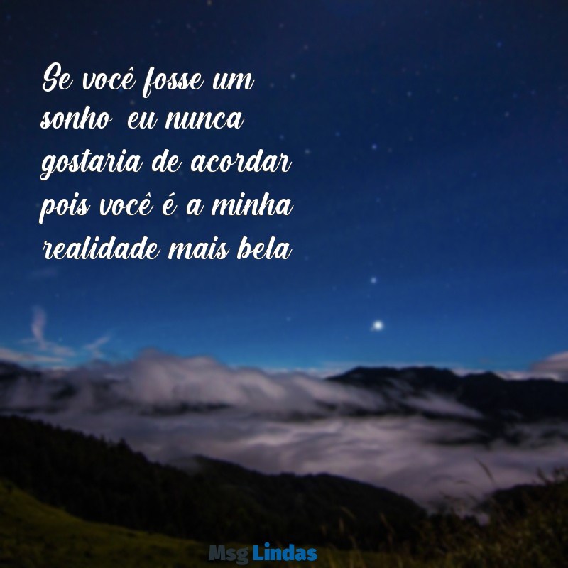 cantadas fofas e romanticas Se você fosse um sonho, eu nunca gostaria de acordar, pois você é a minha realidade mais bela.