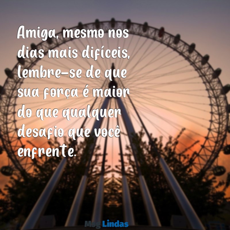 mensagens positiva para amiga doente Amiga, mesmo nos dias mais difíceis, lembre-se de que sua força é maior do que qualquer desafio que você enfrente.