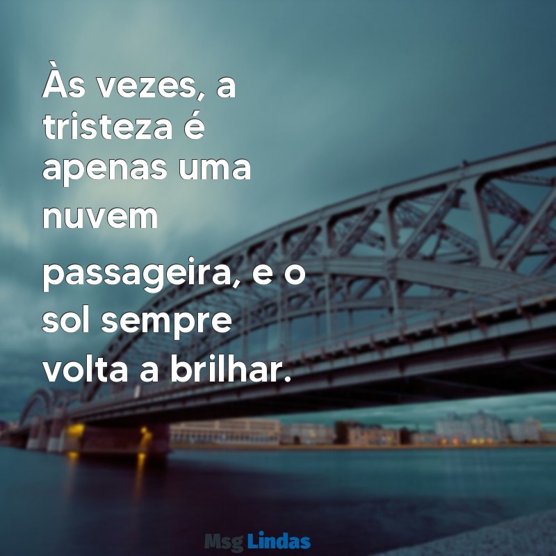 mensagens quando estou triste Às vezes, a tristeza é apenas uma nuvem passageira, e o sol sempre volta a brilhar.