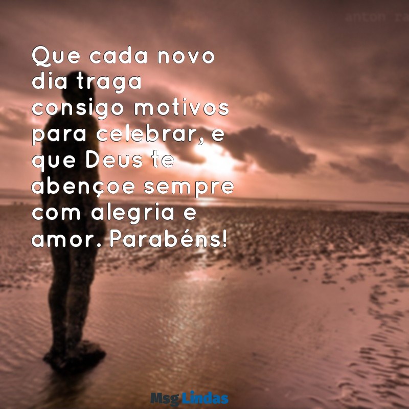 parabéns felicidades que deus te abençoe Que cada novo dia traga consigo motivos para celebrar, e que Deus te abençoe sempre com alegria e amor. Parabéns!