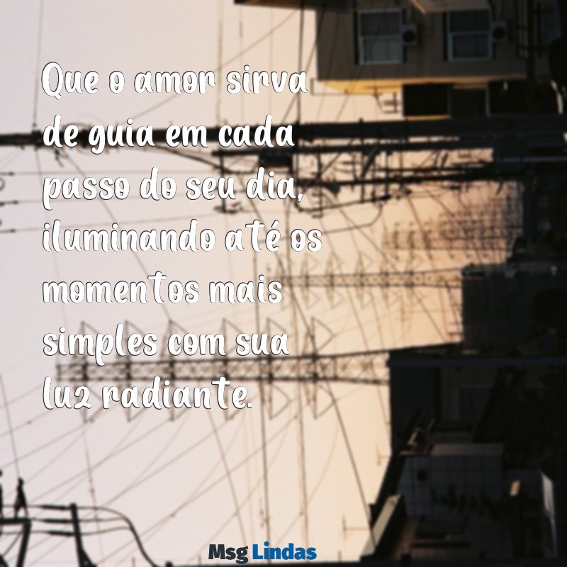 mensagens do dia amor Que o amor sirva de guia em cada passo do seu dia, iluminando até os momentos mais simples com sua luz radiante.