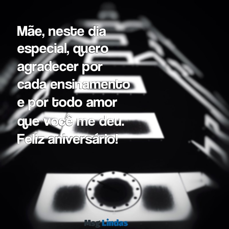 msg de aniversário para minha mãe Mãe, neste dia especial, quero agradecer por cada ensinamento e por todo amor que você me deu. Feliz aniversário!