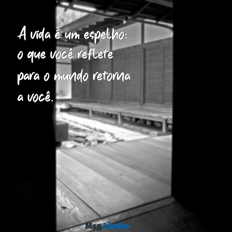 reflexão lição de vida curtas A vida é um espelho: o que você reflete para o mundo retorna a você.