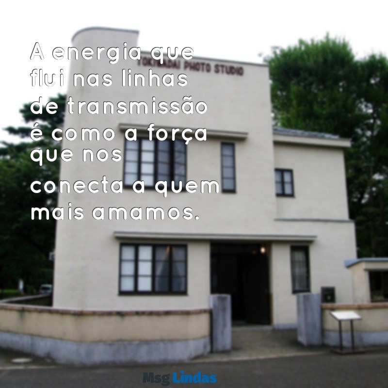 mensagens para linha de transmissão A energia que flui nas linhas de transmissão é como a força que nos conecta a quem mais amamos.