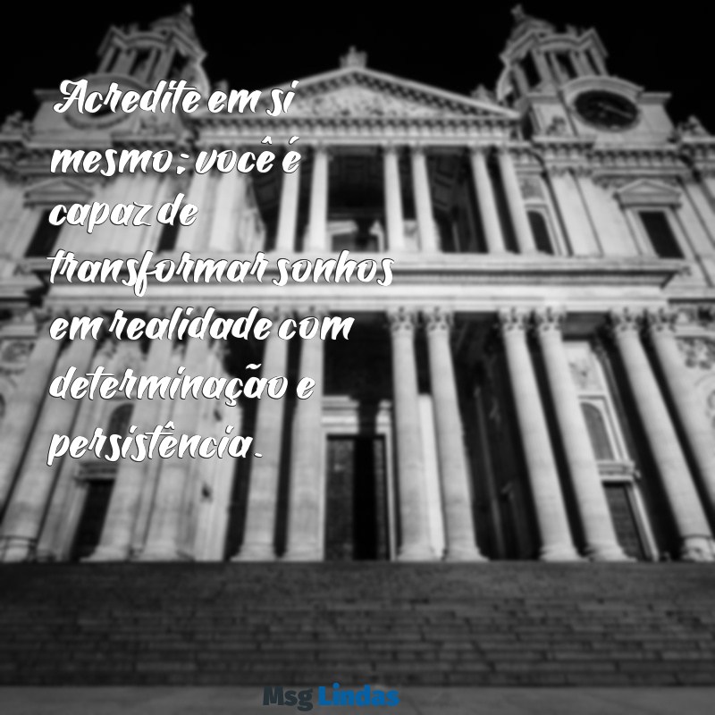 mensagens de motivação para a vida Acredite em si mesmo; você é capaz de transformar sonhos em realidade com determinação e persistência.