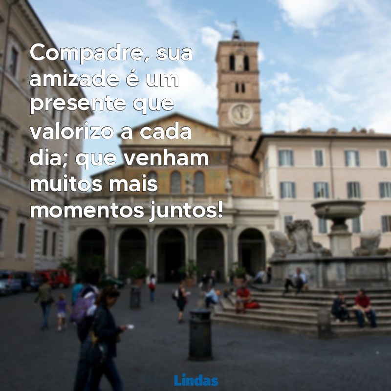 mensagens para compadre Compadre, sua amizade é um presente que valorizo a cada dia; que venham muitos mais momentos juntos!