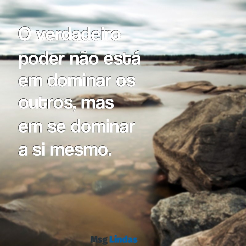 frases sobre poder O verdadeiro poder não está em dominar os outros, mas em se dominar a si mesmo.