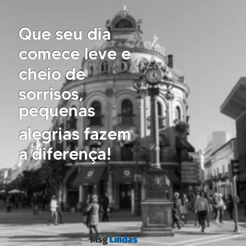 mensagens de bom dia pequena Que seu dia comece leve e cheio de sorrisos, pequenas alegrias fazem a diferença!