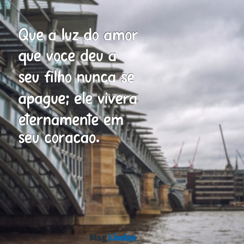 mensagens de conforto para mãe que perdeu um filho Que a luz do amor que você deu a seu filho nunca se apague; ele viverá eternamente em seu coração.