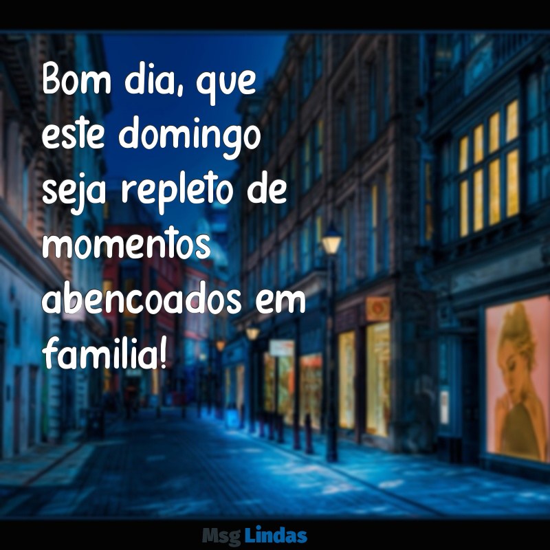 bom dia domingo abençoado familia Bom dia, que este domingo seja repleto de momentos abençoados em família!