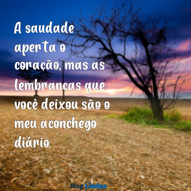 frases de saudades de alguém especial A saudade aperta o coração, mas as lembranças que você deixou são o meu aconchego diário.