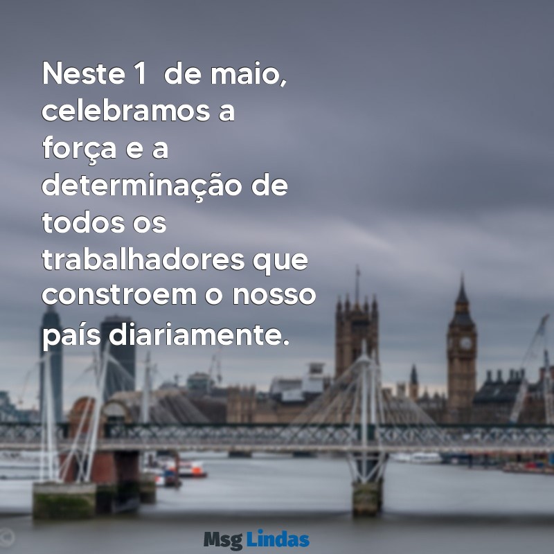 mensagens 1 maio dia do trabalhador Neste 1º de maio, celebramos a força e a determinação de todos os trabalhadores que constroem o nosso país diariamente.