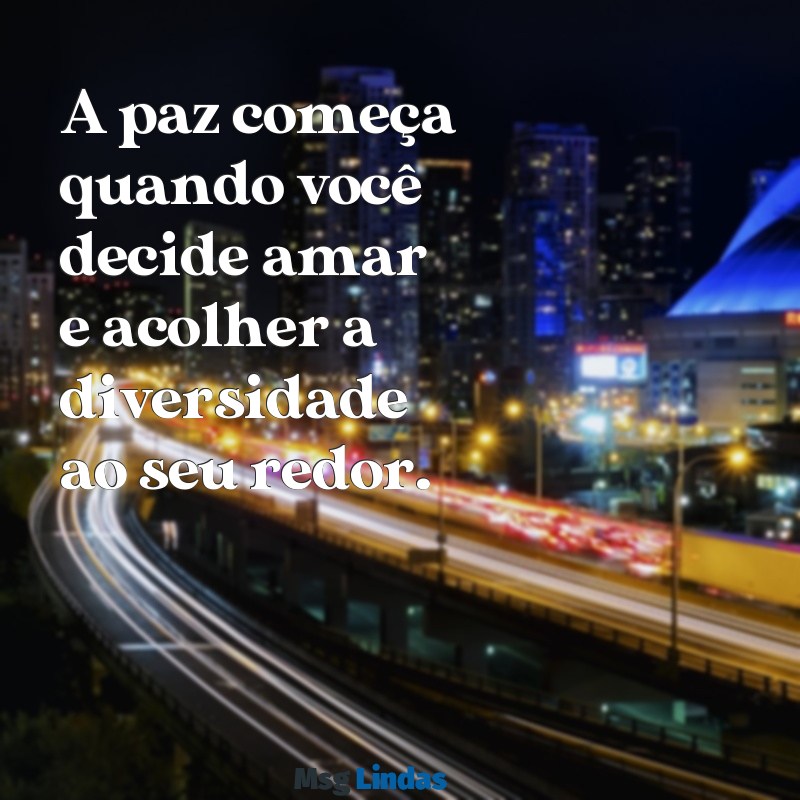 frases paz, amor e positividade A paz começa quando você decide amar e acolher a diversidade ao seu redor.