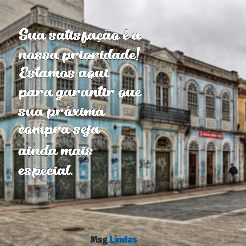 mensagens para cliente voltar a comprar Sua satisfação é a nossa prioridade! Estamos aqui para garantir que sua próxima compra seja ainda mais especial.