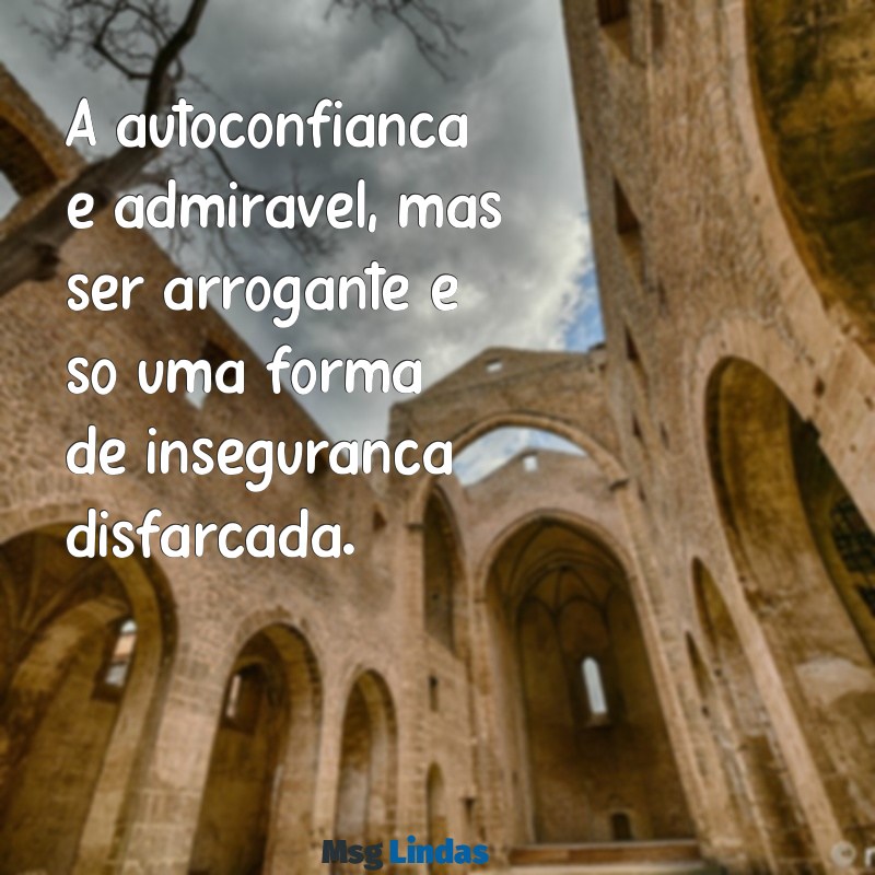 mensagens de pessoas que se acham A autoconfiança é admirável, mas ser arrogante é só uma forma de insegurança disfarçada.