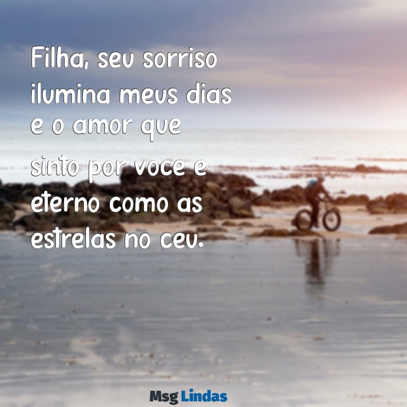 filha mensagens de amor Filha, seu sorriso ilumina meus dias e o amor que sinto por você é eterno como as estrelas no céu.