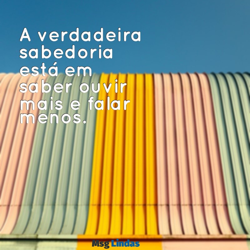 frases madura para status A verdadeira sabedoria está em saber ouvir mais e falar menos.