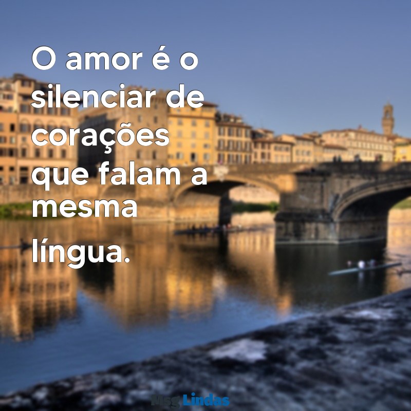 frases curtas amor O amor é o silenciar de corações que falam a mesma língua.