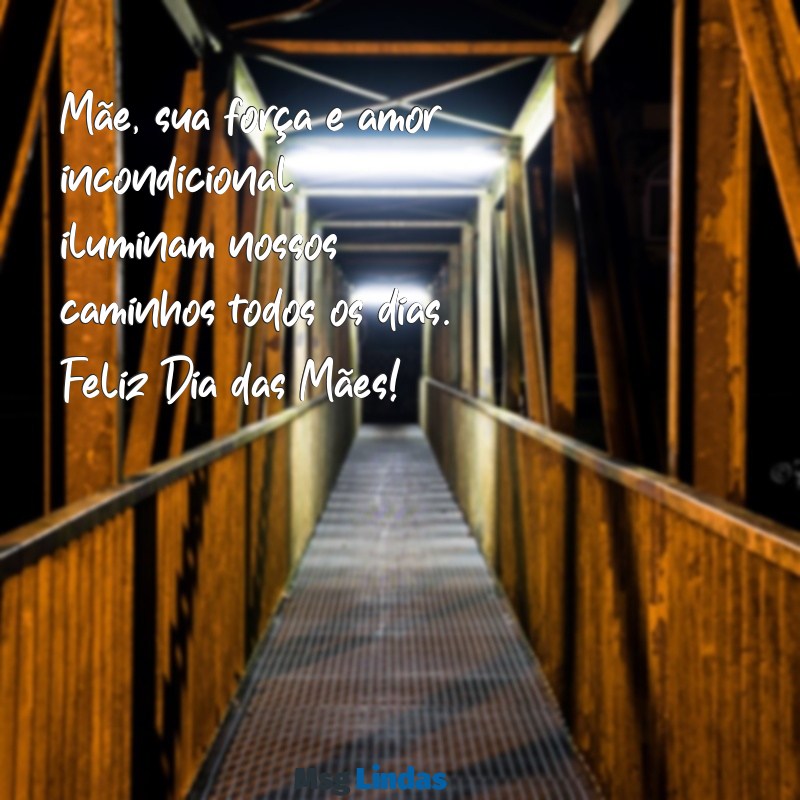 mensagens linda de feliz dia das mães Mãe, sua força e amor incondicional iluminam nossos caminhos todos os dias. Feliz Dia das Mães!