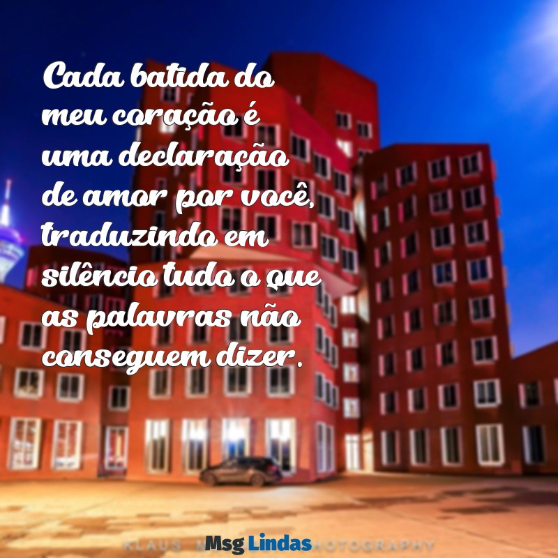 mensagens de amor para ela Cada batida do meu coração é uma declaração de amor por você, traduzindo em silêncio tudo o que as palavras não conseguem dizer.