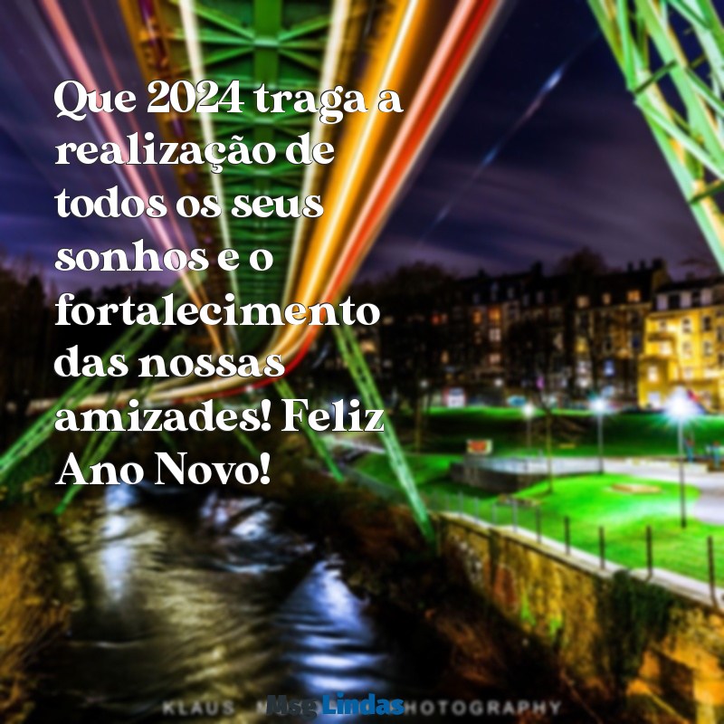 mensagens de final de ano para amigos 2024 Que 2024 traga a realização de todos os seus sonhos e o fortalecimento das nossas amizades! Feliz Ano Novo!