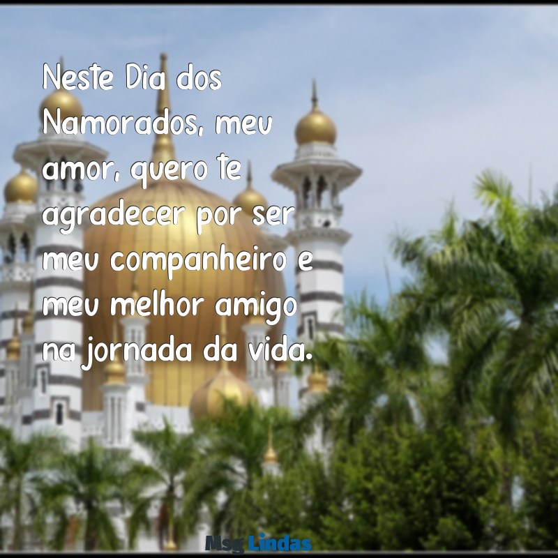 mensagens do dias dos namorados para marido Neste Dia dos Namorados, meu amor, quero te agradecer por ser meu companheiro e meu melhor amigo na jornada da vida.