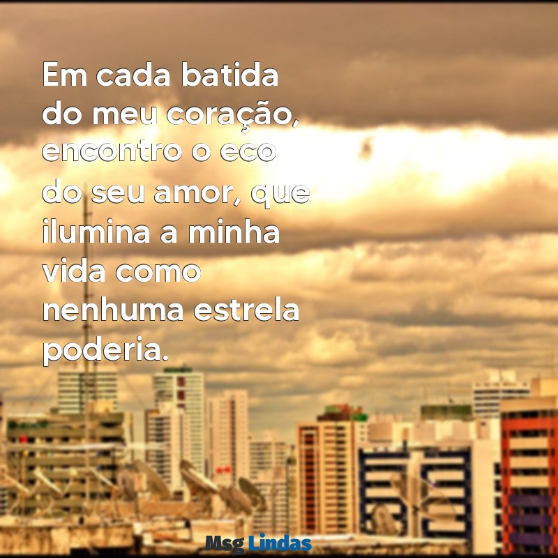 mensagens de amor pro namorado Em cada batida do meu coração, encontro o eco do seu amor, que ilumina a minha vida como nenhuma estrela poderia.